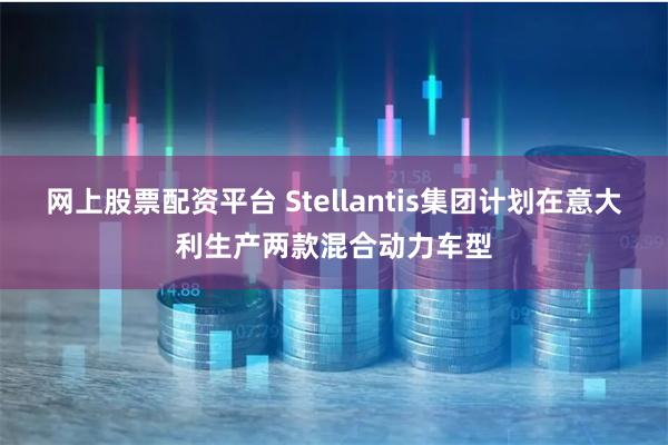 网上股票配资平台 Stellantis集团计划在意大利生产两款混合动力车型