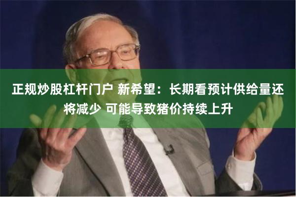 正规炒股杠杆门户 新希望：长期看预计供给量还将减少 可能导致猪价持续上升