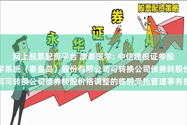 网上股票配资平台 康泰医学: 中信建投证券股份有限公司关于康泰医学系统（秦皇岛）股份有限公司可转换公司债券转股价格调整的临时受托管理事务报告