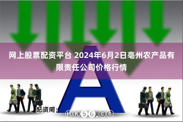 网上股票配资平台 2024年6月2日亳州农产品有限责任公司价格行情