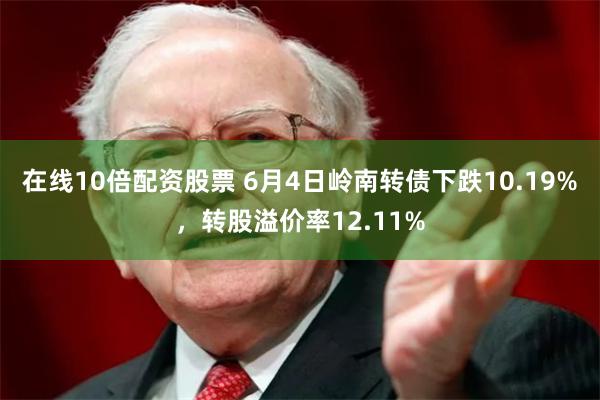 在线10倍配资股票 6月4日岭南转债下跌10.19%，转股溢价率12.11%