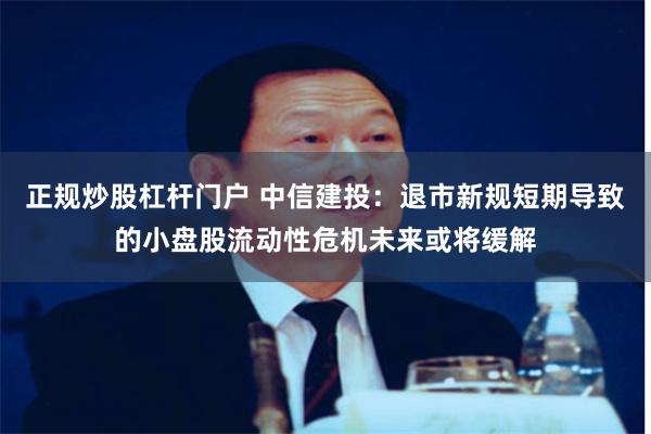 正规炒股杠杆门户 中信建投：退市新规短期导致的小盘股流动性危机未来或将缓解