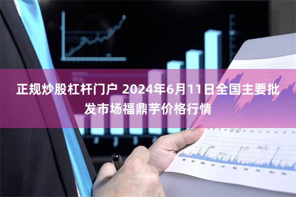 正规炒股杠杆门户 2024年6月11日全国主要批发市场福鼎芋价格行情