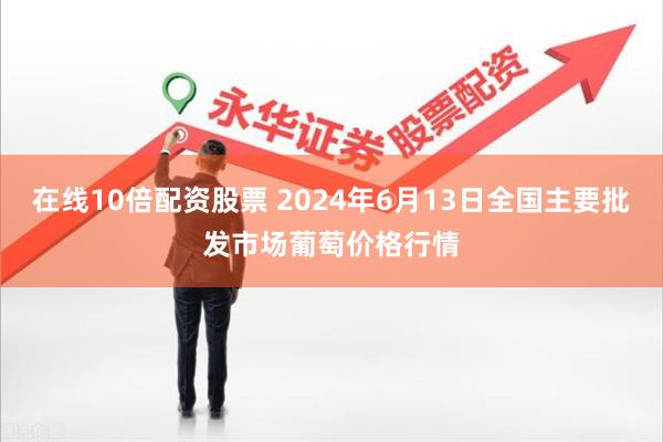 在线10倍配资股票 2024年6月13日全国主要批发市场葡萄价格行情