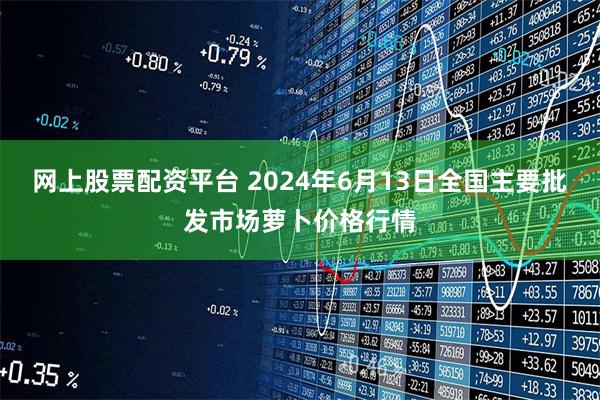 网上股票配资平台 2024年6月13日全国主要批发市场萝卜价格行情