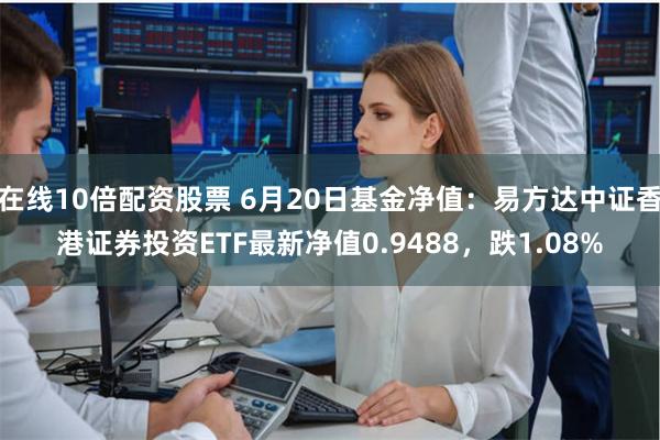 在线10倍配资股票 6月20日基金净值：易方达中证香港证券投资ETF最新净值0.9488，跌1.08%