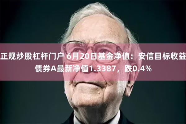 正规炒股杠杆门户 6月20日基金净值：安信目标收益债券A最新净值1.3387，跌0.4%