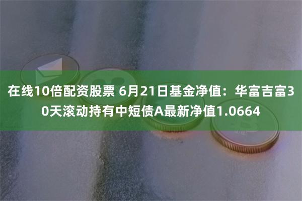 在线10倍配资股票 6月21日基金净值：华富吉富30天滚