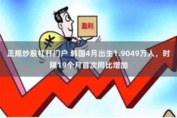 正规炒股杠杆门户 韩国4月出生1.9049万人，时隔19个月首次同比增加