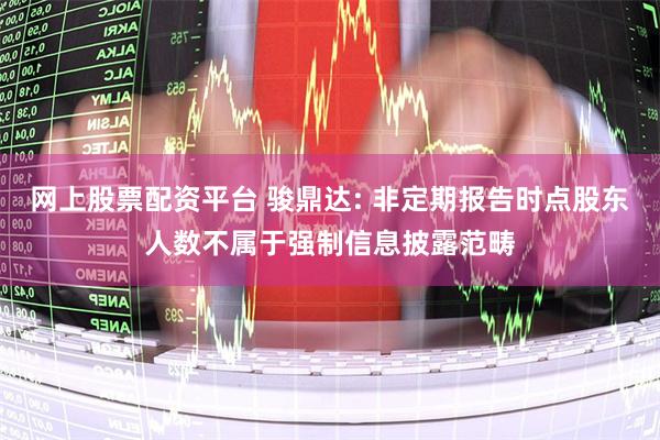 网上股票配资平台 骏鼎达: 非定期报告时点股东人数不属于强制信息披露范畴