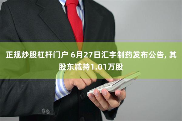 正规炒股杠杆门户 6月27日汇宇制药发布公告, 其股东减持1.01万股