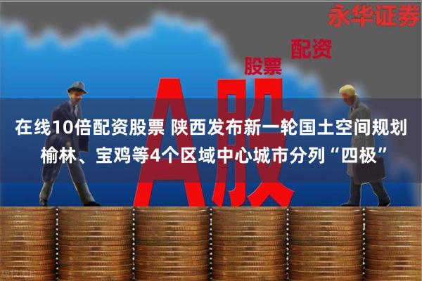 在线10倍配资股票 陕西发布新一轮国土空间规划 榆林、宝鸡等4个区域中心城市分列“四极”