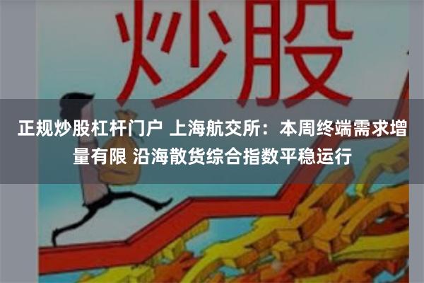 正规炒股杠杆门户 上海航交所：本周终端需求增量有限 沿海