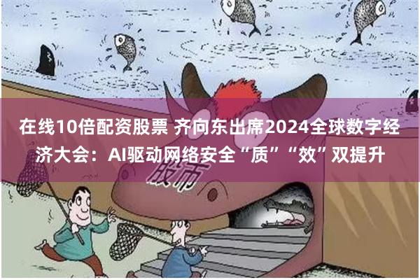 在线10倍配资股票 齐向东出席2024全球数字经济大会：AI驱动网络安全“质”“效”双提升