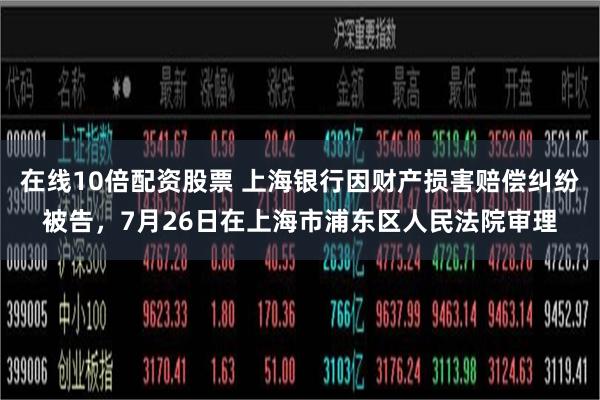 在线10倍配资股票 上海银行因财产损害赔偿纠纷被告，7月26日在上海市浦东区人民法院审理