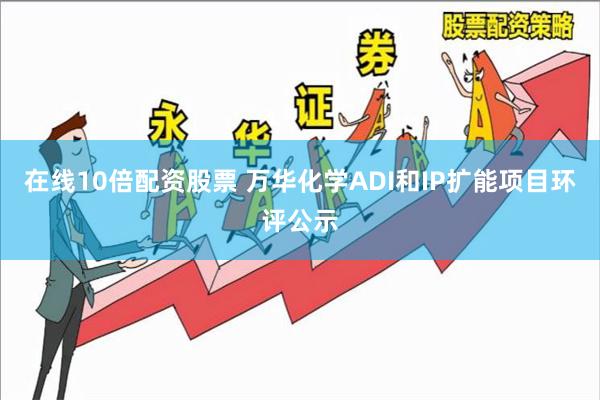 在线10倍配资股票 万华化学ADI和IP扩能项目环评公示