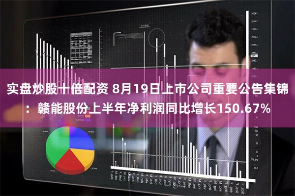 实盘炒股十倍配资 8月19日上市公司重要公告集锦：赣能股