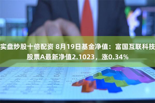 实盘炒股十倍配资 8月19日基金净值：富国互联科技股票A