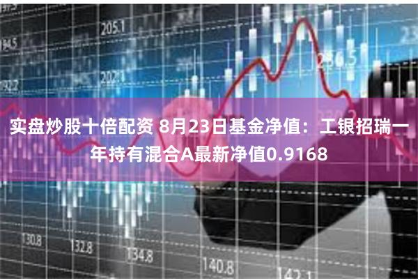 实盘炒股十倍配资 8月23日基金净值：工银招瑞一年持有混合A最新净值0.9168