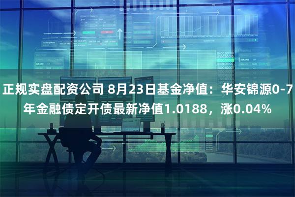 正规实盘配资公司 8月23日基金净值：华安锦源0-7年金融债定开债最新净值1.0188，涨0.04%