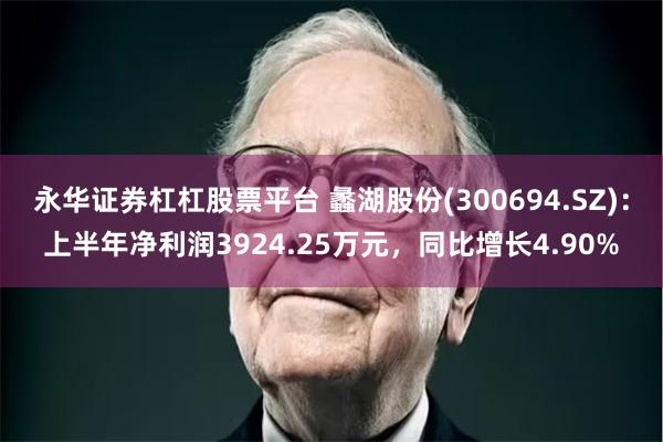 永华证券杠杠股票平台 蠡湖股份(300694.SZ)：上半年