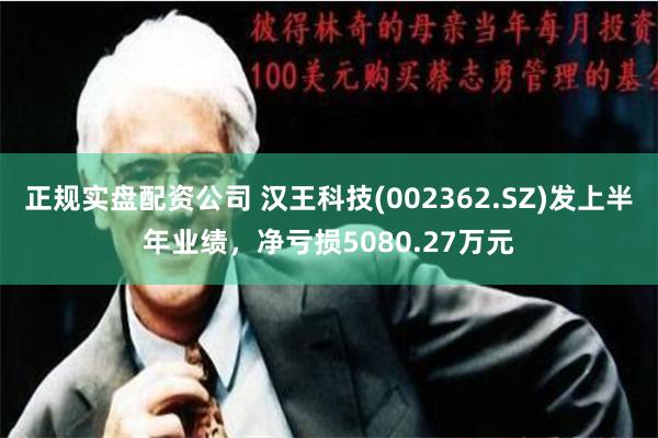 正规实盘配资公司 汉王科技(002362.SZ)发上半年业绩，净亏损5080.27万元