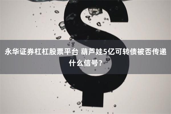 永华证券杠杠股票平台 葫芦娃5亿可转债被否传递什么信号？