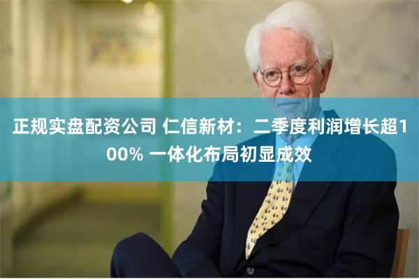 正规实盘配资公司 仁信新材：二季度利润增长超100% 一体化布局初显成效