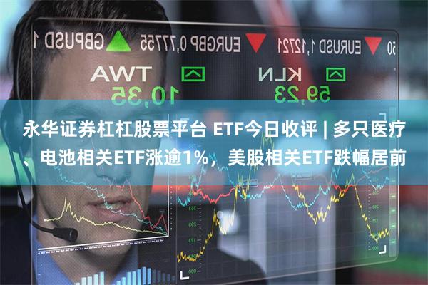 永华证券杠杠股票平台 ETF今日收评 | 多只医疗、电池