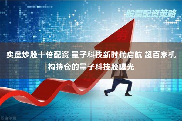 实盘炒股十倍配资 量子科技新时代启航 超百家机构持仓的量