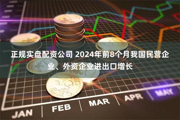 正规实盘配资公司 2024年前8个月我国民营企业、外资企业进