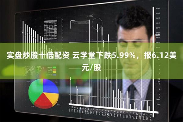 实盘炒股十倍配资 云学堂下跌5.99%，报6.12美元/股