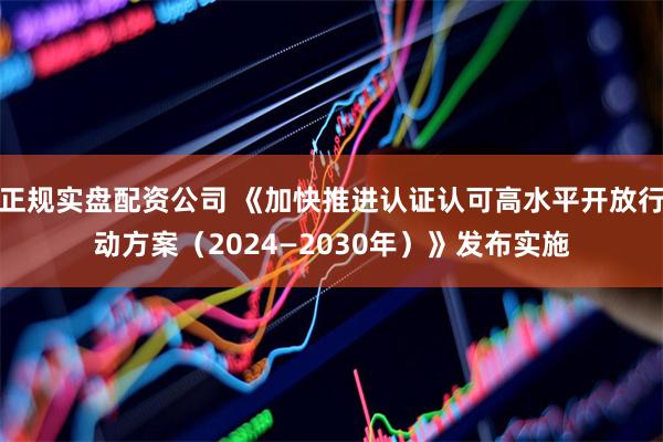 正规实盘配资公司 《加快推进认证认可高水平开放行动方案（20