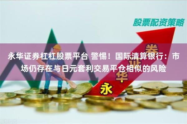 永华证券杠杠股票平台 警惕！国际清算银行：市场仍存在与日元套