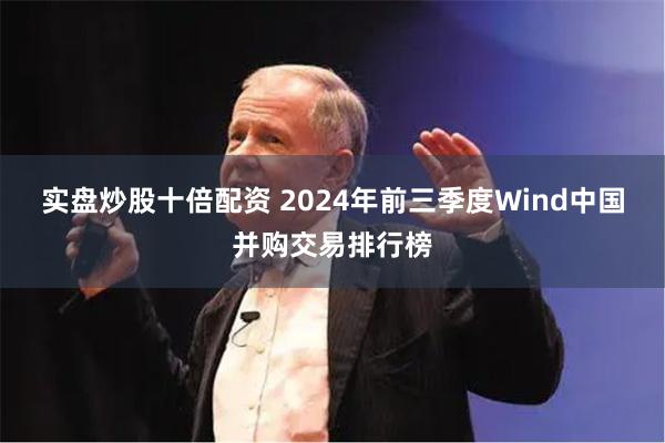 实盘炒股十倍配资 2024年前三季度Wind中国并购交易排行榜