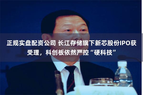 正规实盘配资公司 长江存储旗下新芯股份IPO获受理，科创板依然严控“硬科技”