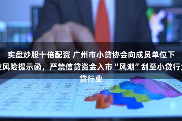 实盘炒股十倍配资 广州市小贷协会向成员单位下发风险提示函，严禁信贷资金入市“风潮”刮至小贷行业