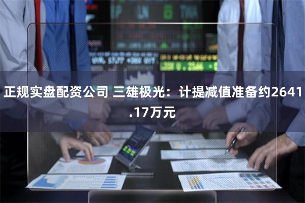 正规实盘配资公司 三雄极光：计提减值准备约2641.17万元