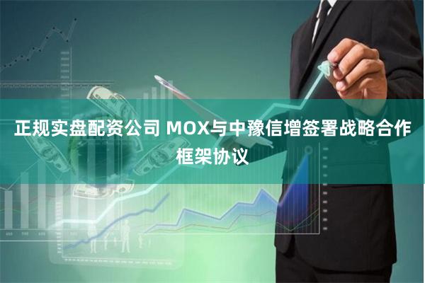 正规实盘配资公司 MOX与中豫信增签署战略合作框架协议