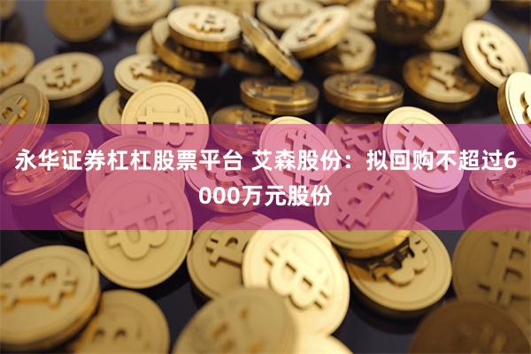 永华证券杠杠股票平台 艾森股份：拟回购不超过6000万元股份