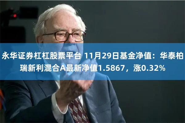 永华证券杠杠股票平台 11月29日基金净值：华泰柏瑞新利混合A最新净值1.5867，涨0.32%