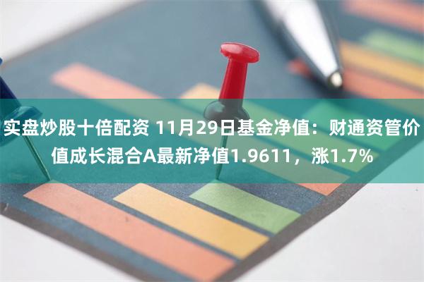 实盘炒股十倍配资 11月29日基金净值：财通资管价值成长混合A最新净值1.9611，涨1.7%