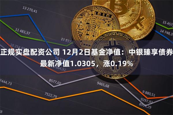 正规实盘配资公司 12月2日基金净值：中银臻享债券最新净