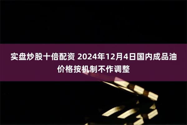 实盘炒股十倍配资 2024年12月4日国内成品油价格按机制不作调整