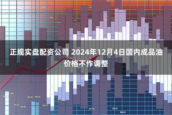 正规实盘配资公司 2024年12月4日国内成品油价格不作调整