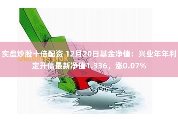 实盘炒股十倍配资 12月20日基金净值：兴业年年利定开债